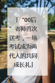 “00后”老师首次送考，一场考试成为两代人的共同成长礼