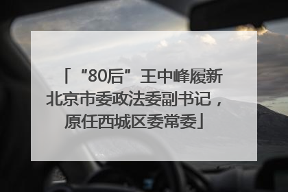 “80后”王中峰履新北京市委政法委副书记，原任西城区委常委