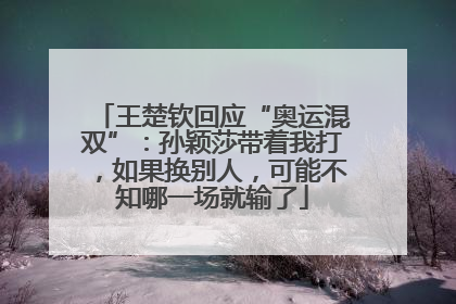 王楚钦回应“奥运混双”：孙颖莎带着我打，如果换别人，可能不知哪一场就输了