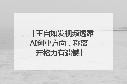 王自如发视频透露AI创业方向，称离开格力有遗憾