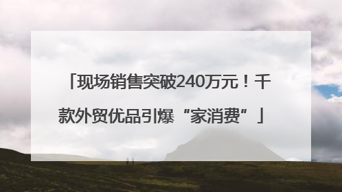 现场销售突破240万元！千款外贸优品引爆“家消费”