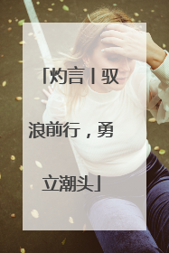 灼言丨驭浪前行，勇立潮头