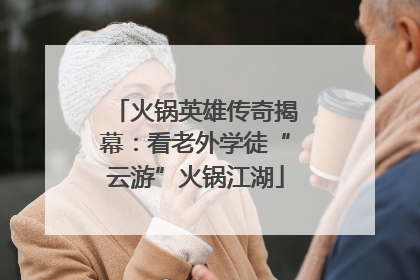 火锅英雄传奇揭幕：看老外学徒“云游”火锅江湖