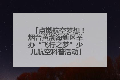 点燃航空梦想！烟台黄渤海新区举办“飞行之梦”少儿航空科普活动