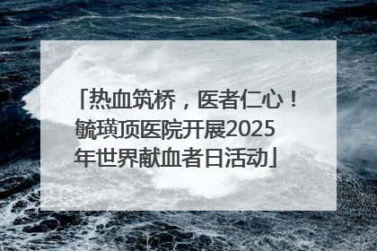 热血筑桥，医者仁心！毓璜顶医院开展2025年世界献血者日活动