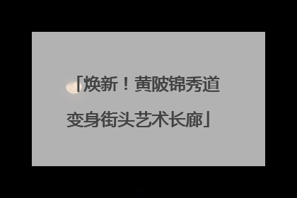 焕新！黄陂锦秀道变身街头艺术长廊