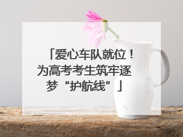 爱心车队就位！为高考考生筑牢逐梦“护航线”
