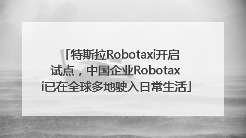 特斯拉Robotaxi开启试点，中国企业Robotaxi已在全球多地驶入日常生活