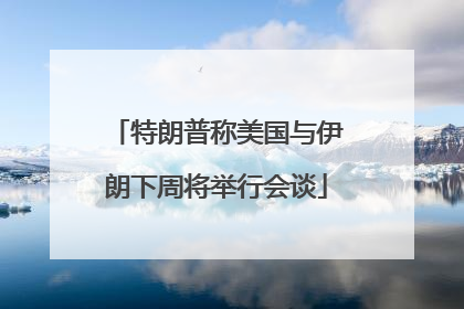 特朗普称美国与伊朗下周将举行会谈