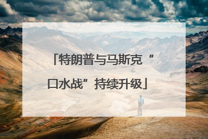 特朗普与马斯克“口水战”持续升级