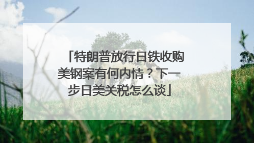 特朗普放行日铁收购美钢案有何内情？下一步日美关税怎么谈
