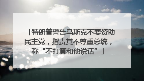 特朗普警告马斯克不要资助民主党，指责其不尊重总统，称“不打算和他说话”