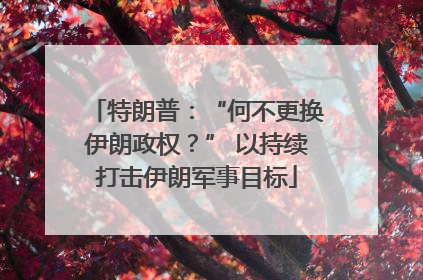特朗普：“何不更换伊朗政权？” 以持续打击伊朗军事目标