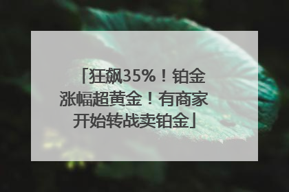 狂飙35%！铂金涨幅超黄金！有商家开始转战卖铂金