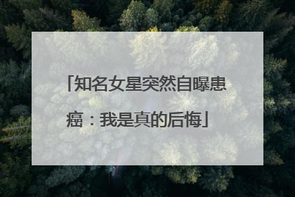 知名女星突然自曝患癌：我是真的后悔