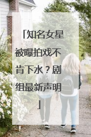 知名女星被曝拍戏不肯下水？剧组最新声明