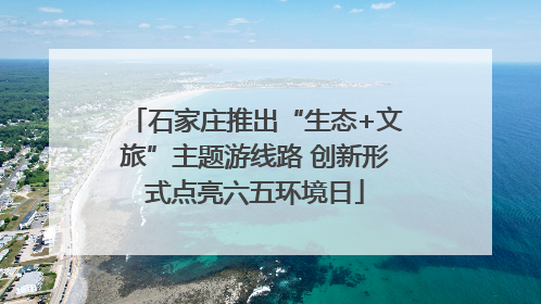 石家庄推出“生态+文旅”主题游线路 创新形式点亮六五环境日