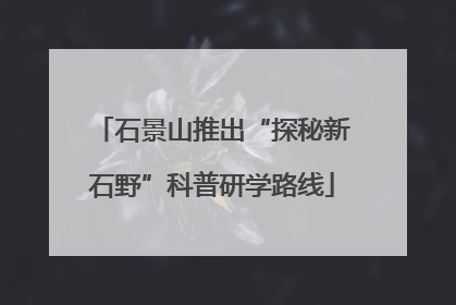 石景山推出“探秘新石野”科普研学路线