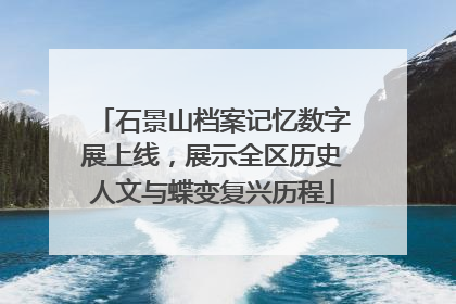 石景山档案记忆数字展上线，展示全区历史人文与蝶变复兴历程