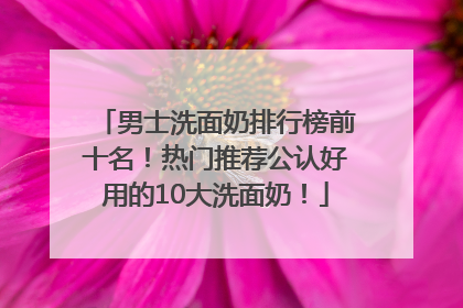 男士洗面奶排行榜前十名！热门推荐公认好用的10大洗面奶！
