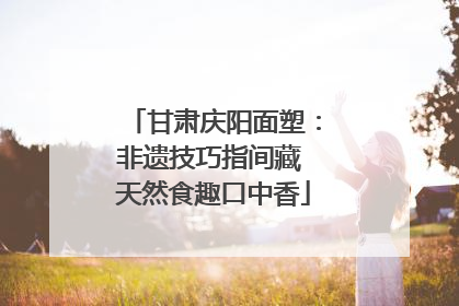 甘肃庆阳面塑：非遗技巧指间藏 天然食趣口中香
