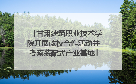 甘肃建筑职业技术学院开展政校合作活动并考察装配式产业基地
