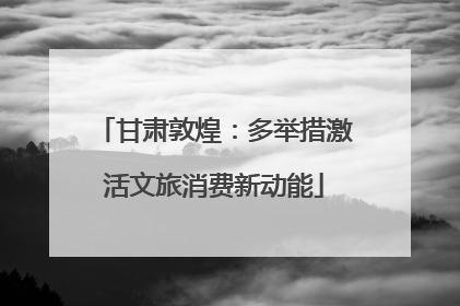甘肃敦煌：多举措激活文旅消费新动能