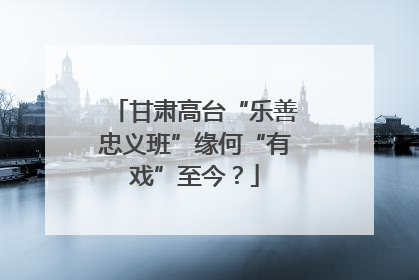 甘肃高台“乐善忠义班”缘何“有戏”至今？