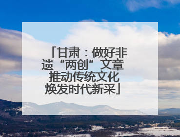 甘肃：做好非遗“两创”文章 推动传统文化焕发时代新采