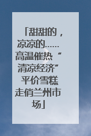 甜甜的，凉凉的……高温催热“清凉经济” 平价雪糕走俏兰州市场