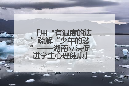 用“有温度的法”疏解“少年的愁”——湖南立法促进学生心理健康