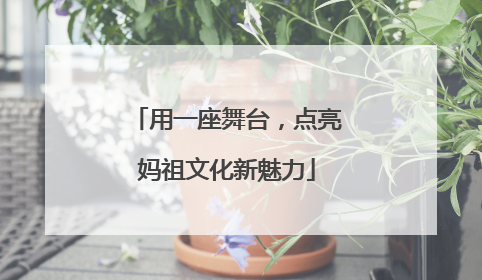 用一座舞台，点亮妈祖文化新魅力