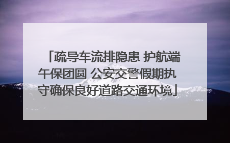 疏导车流排隐患 护航端午保团圆 公安交警假期执守确保良好道路交通环境