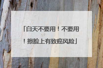 白天不要用！不要用！擦脸上有致癌风险