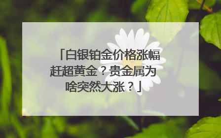 白银铂金价格涨幅赶超黄金？贵金属为啥突然大涨？