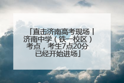 直击济南高考现场丨济南中学（铁一校区）考点，考生7点20分已经开始进场