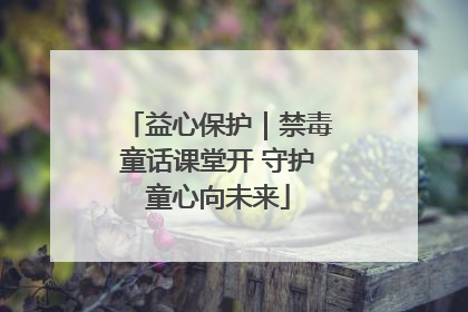 益心保护｜禁毒童话课堂开 守护童心向未来
