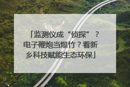 监测仪成“侦探”？电子鞭炮当爆竹？看新乡科技赋能生态环保