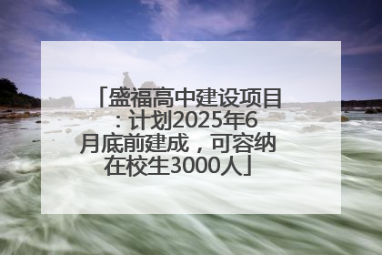 盛福高中建设项目：计划2025年6月底前建成，可容纳在校生3000人