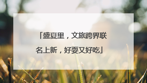 盛夏里，文旅跨界联名上新，好耍又好吃