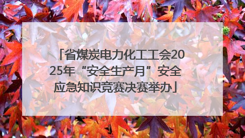 省煤炭电力化工工会2025年“安全生产月”安全应急知识竞赛决赛举办