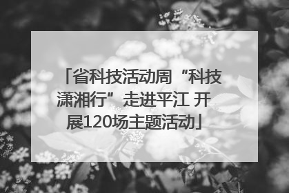 省科技活动周“科技潇湘行”走进平江 开展120场主题活动