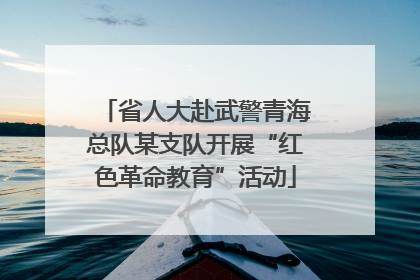 省人大赴武警青海总队某支队开展“红色革命教育”活动
