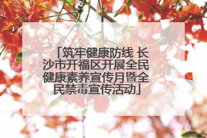 筑牢健康防线 长沙市开福区开展全民健康素养宣传月暨全民禁毒宣传活动