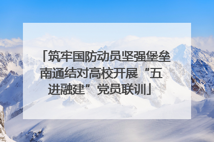 筑牢国防动员坚强堡垒 南通结对高校开展“五进融建”党员联训