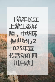 筑牢长江上游生态屏障，中华环保世纪行2025年宣传活动在四川启动