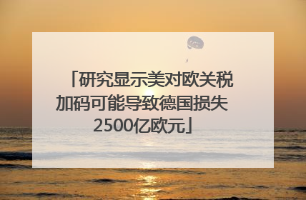 研究显示美对欧关税加码可能导致德国损失2500亿欧元
