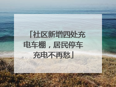 社区新增四处充电车棚，居民停车充电不再愁