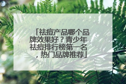 祛痘产品哪个品牌效果好？青少年祛痘排行榜第一名，热门品牌推荐