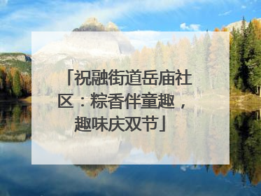 祝融街道岳庙社区：粽香伴童趣，趣味庆双节